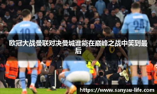 欧冠大战曼联对决曼城谁能在巅峰之战中笑到最后